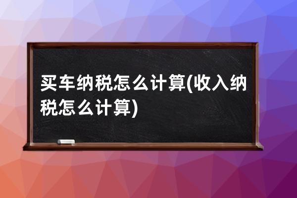 买车纳税怎么计算(收入纳税怎么计算)