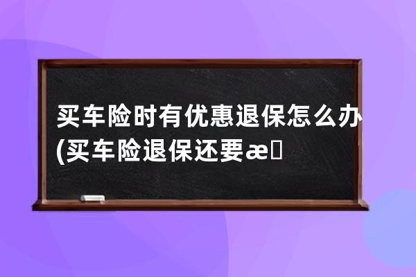 买车险时有优惠退保怎么办(买车险退保还要把优惠钱补上)