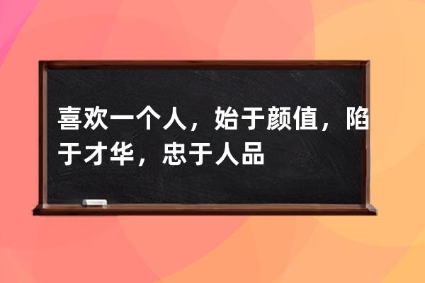 喜欢一个人，始于颜值，陷于才华，忠于人品，痴于肉体，迷于声音，醉于深情。