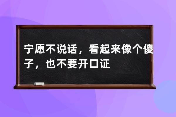 宁愿不说话，看起来像个傻子，也不要开口证明，自己的确如比