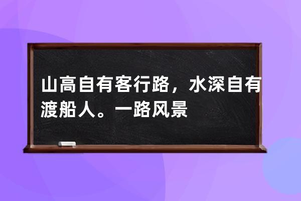 山高自有客行路，水深自有渡船人。一路风景皆过客，身在天涯守初心。