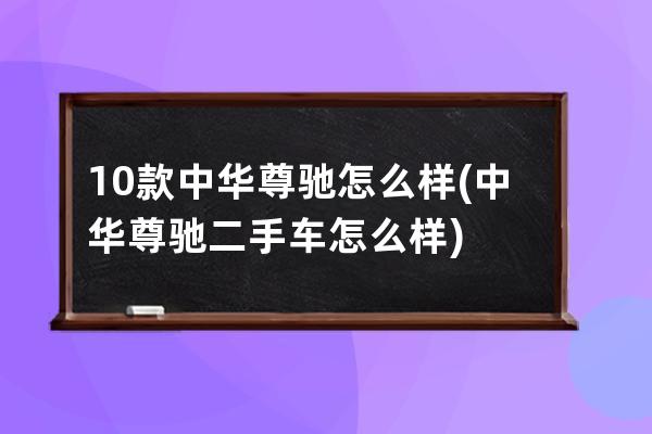 10款中华尊驰怎么样(中华尊驰二手车怎么样)