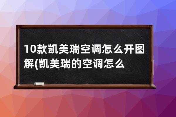 10款凯美瑞空调怎么开图解(凯美瑞的空调怎么使用)