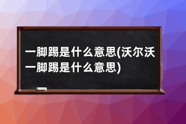 一脚踢是什么意思(沃尔沃一脚踢是什么意思)