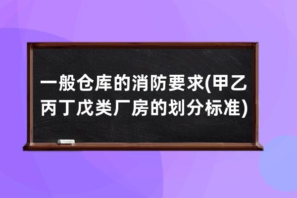 一般仓库的消防要求(甲乙丙丁戊类厂房的划分标准)