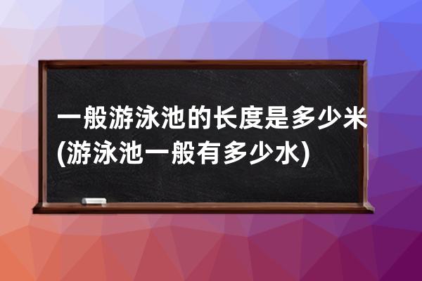 一般游泳池的长度是多少米(游泳池一般有多少水)