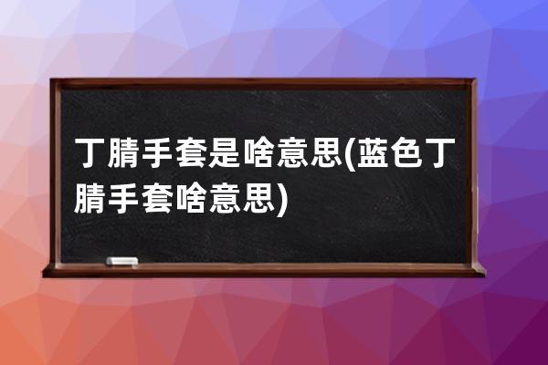 丁腈手套是啥意思(蓝色丁腈手套啥意思)