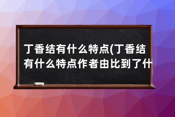 丁香结有什么特点(丁香结有什么特点作者由比到了什么和什么)