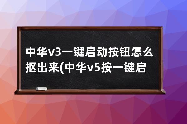 中华v3一键启动按钮怎么抠出来(中华v5按一键启动按钮没反应)