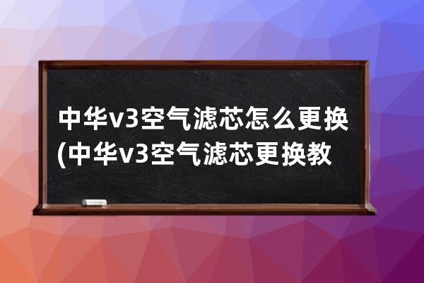 中华v3空气滤芯怎么更换(中华v3空气滤芯更换教程)