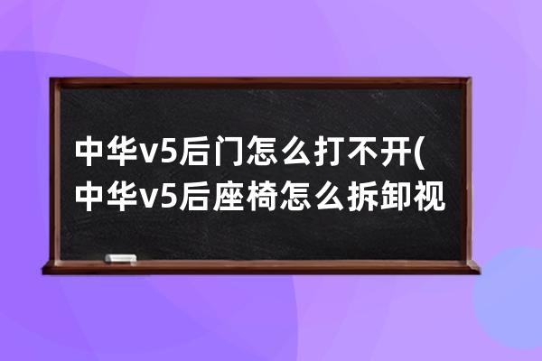 中华v5后门怎么打不开(中华v5后座椅怎么拆卸视频)