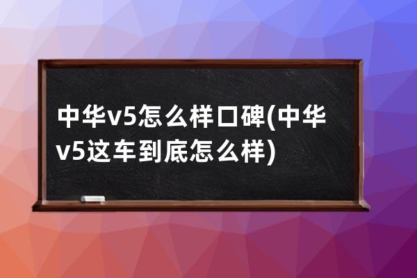 中华v5怎么样口碑(中华v5这车到底怎么样)