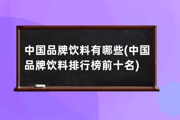 中国品牌饮料有哪些(中国品牌饮料排行榜前十名)