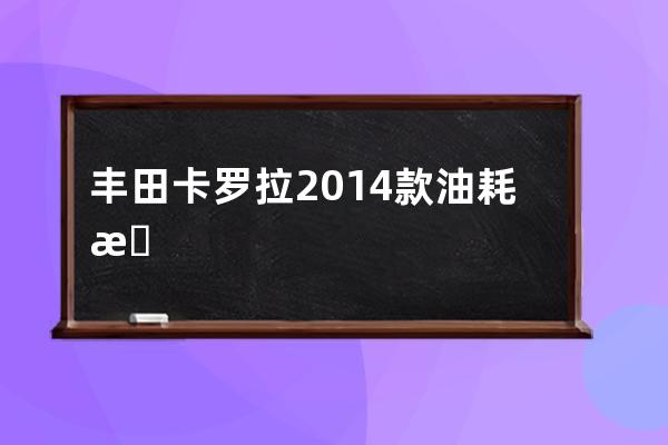 丰田卡罗拉2014款油耗怎么样(二手丰田卡罗拉2014款)