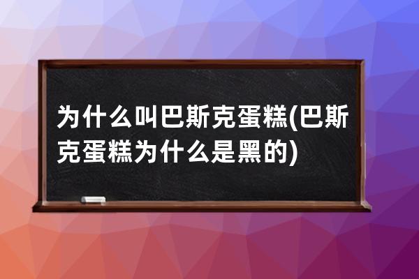 为什么叫巴斯克蛋糕(巴斯克蛋糕为什么是黑的)