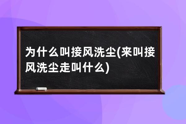 为什么叫接风洗尘(来叫接风洗尘走叫什么)