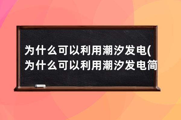 为什么可以利用潮汐发电(为什么可以利用潮汐发电简说三年级)