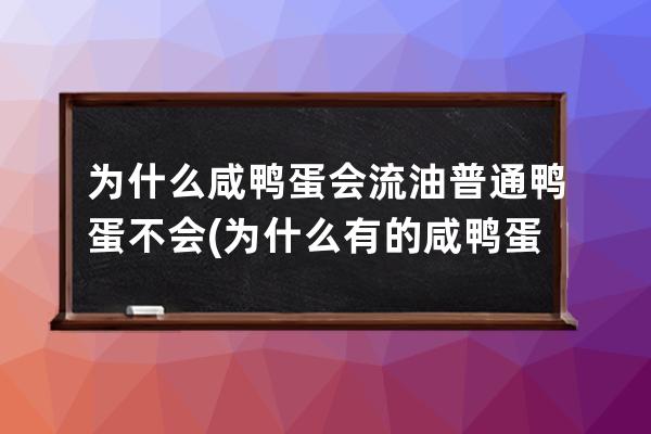 为什么咸鸭蛋会流油普通鸭蛋不会(为什么有的咸鸭蛋会流油)