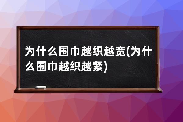 为什么围巾越织越宽(为什么围巾越织越紧)