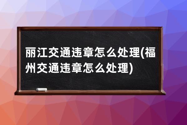 丽江交通违章怎么处理(福州交通违章怎么处理)