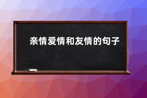 亲情爱情和友情的句子(适合亲情爱情友情发朋友圈的句子)