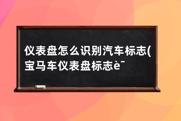 仪表盘怎么识别汽车标志(宝马车仪表盘标志识别图片大全)