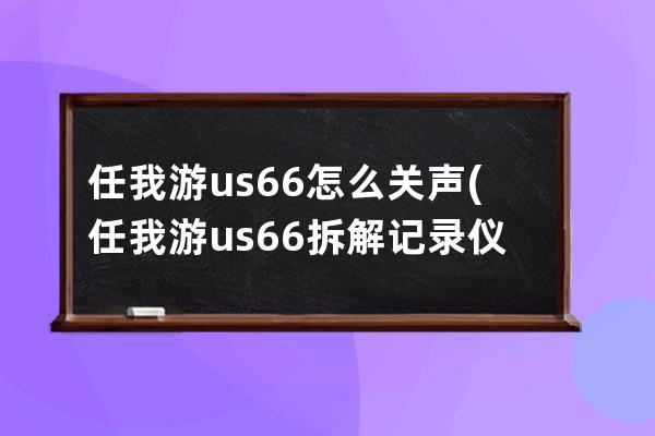 任我游us66怎么关声(任我游us66拆解记录仪)