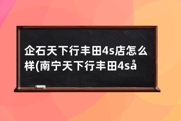 企石天下行丰田4s店怎么样(南宁天下行丰田4s店客服电话)