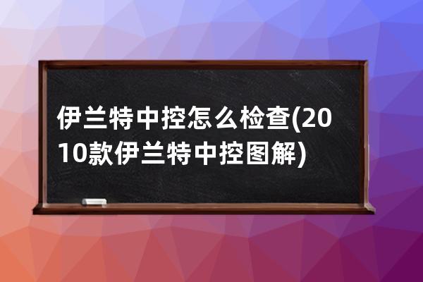 伊兰特中控怎么检查(2010款伊兰特中控图解)