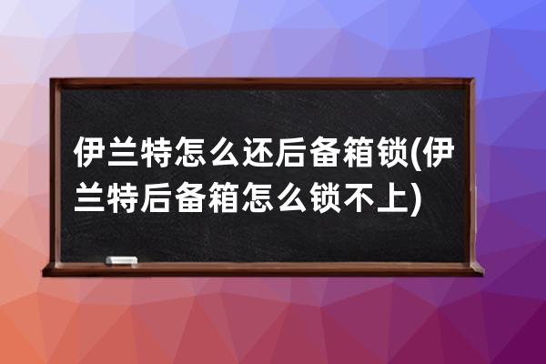 伊兰特怎么还后备箱锁(伊兰特后备箱怎么锁不上)