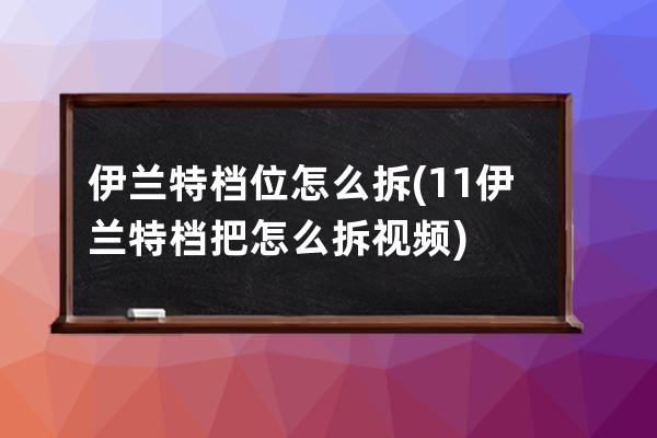 伊兰特档位怎么拆(11伊兰特档把怎么拆视频)