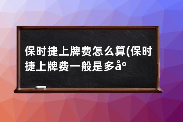 保时捷上牌费怎么算(保时捷上牌费一般是多少)