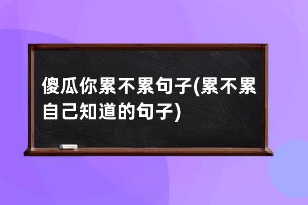 傻瓜你累不累句子(累不累自己知道的句子)