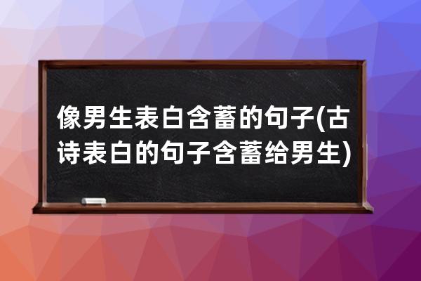 像男生表白含蓄的句子(古诗表白的句子含蓄给男生)