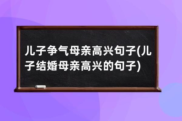 儿子争气母亲高兴句子(儿子结婚母亲高兴的句子)