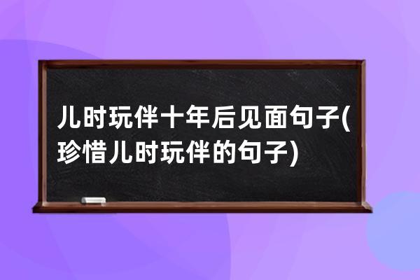 儿时玩伴十年后见面句子(珍惜儿时玩伴的句子)