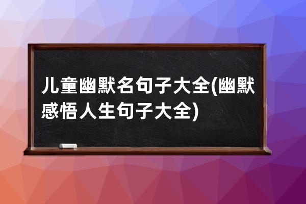 儿童幽默名句子大全(幽默感悟人生句子大全)