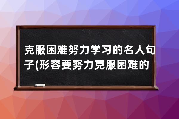 克服困难努力学习的名人句子(形容要努力克服困难的句子)