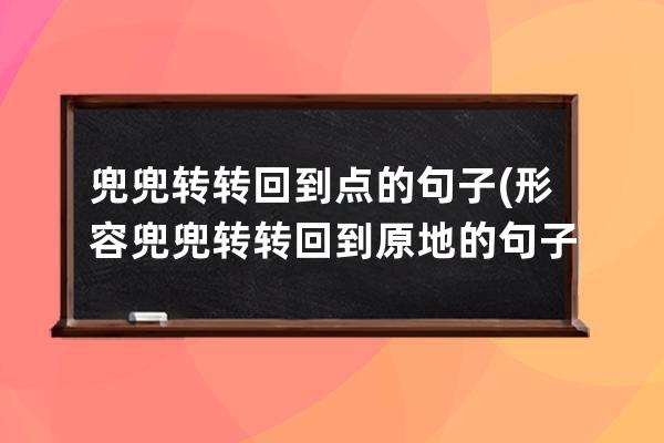 兜兜转转回到点的句子(形容兜兜转转回到原地的句子)