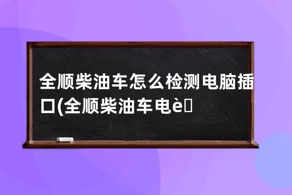 全顺柴油车怎么检测电脑插口(全顺柴油车电脑插口在哪)