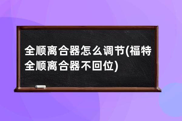 全顺离合器怎么调节(福特全顺离合器不回位)