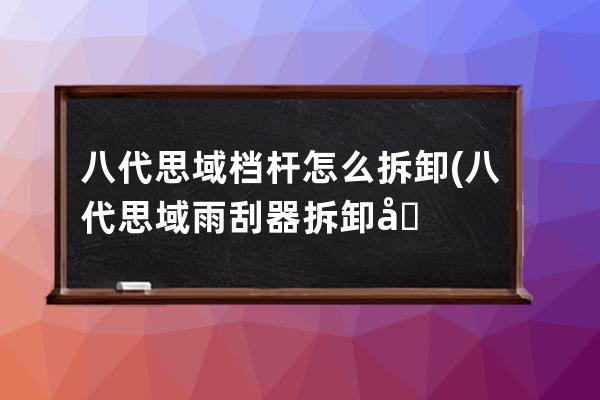 八代思域档杆怎么拆卸(八代思域雨刮器拆卸图解)