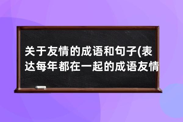 关于友情的成语和句子(表达每年都在一起的成语友情句子)