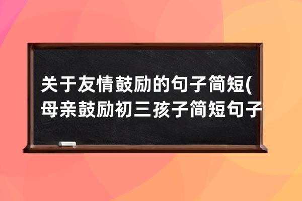 关于友情鼓励的句子简短(母亲鼓励初三孩子简短句子)