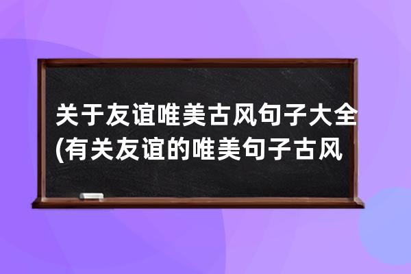 关于友谊唯美古风句子大全(有关友谊的唯美句子古风)