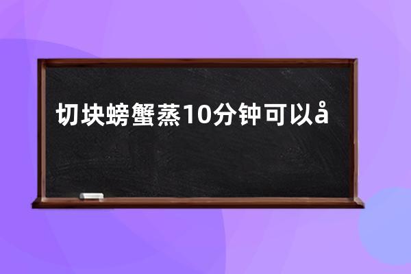 切块螃蟹蒸10分钟可以吗