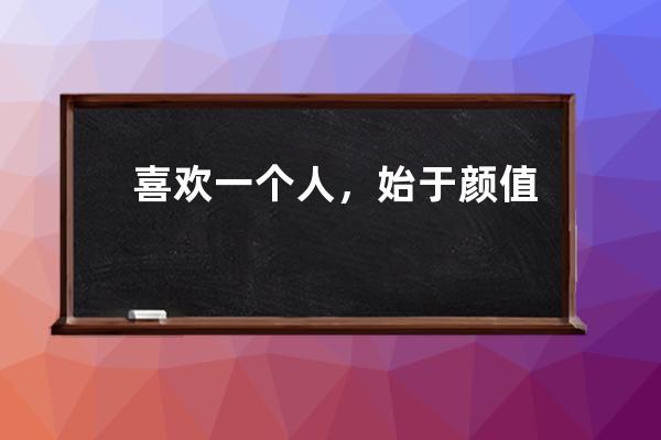 喜欢一个人，始于颜值，陷于才华，忠于人品，痴于肉体，迷于声音，醉于深情。