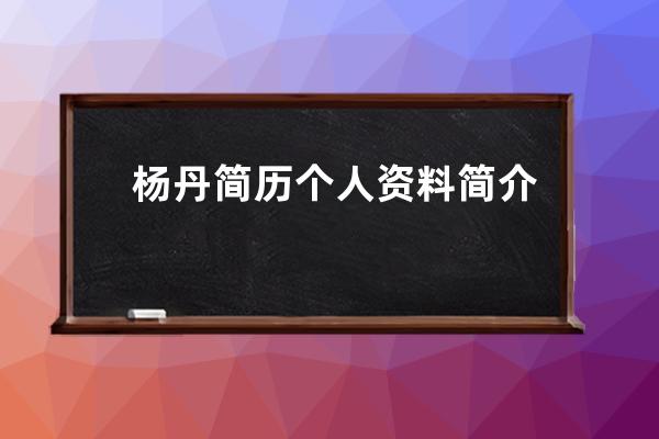 杨丹简历个人资料简介 杨丹个人简介