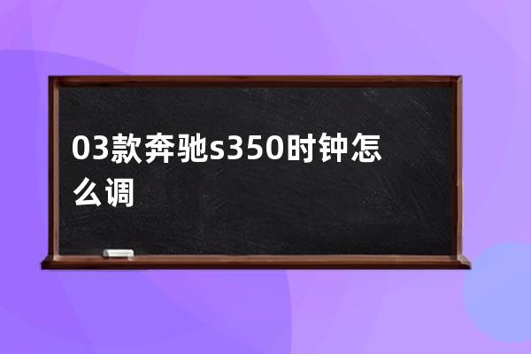 03款奔驰s350时钟怎么调(老款奔驰s350时钟怎么调时间)