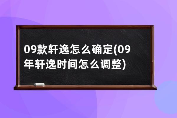 09款轩逸怎么确定(09年轩逸时间怎么调整)